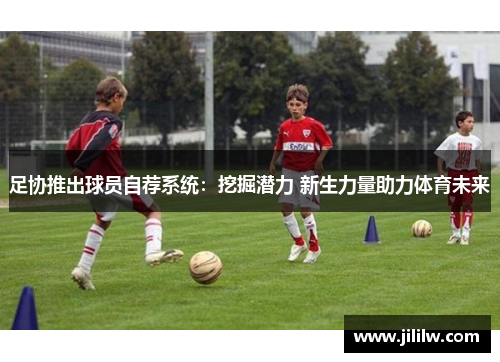 足协推出球员自荐系统：挖掘潜力 新生力量助力体育未来