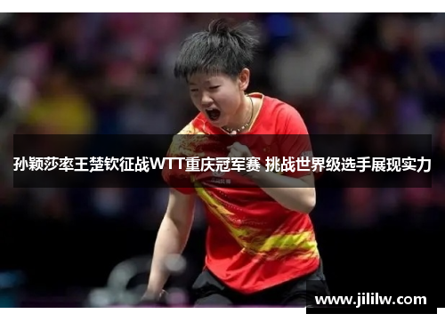 孙颖莎率王楚钦征战WTT重庆冠军赛 挑战世界级选手展现实力